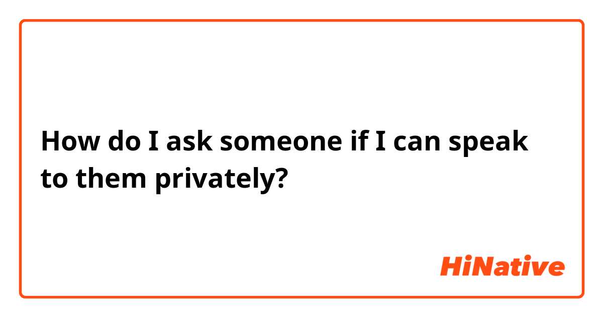 How do I ask someone if I can speak to them privately? 