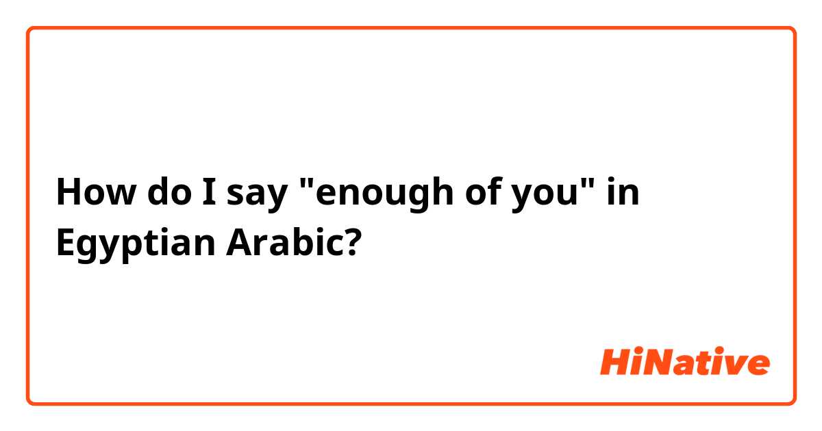 How do I say "enough of you" in Egyptian Arabic?