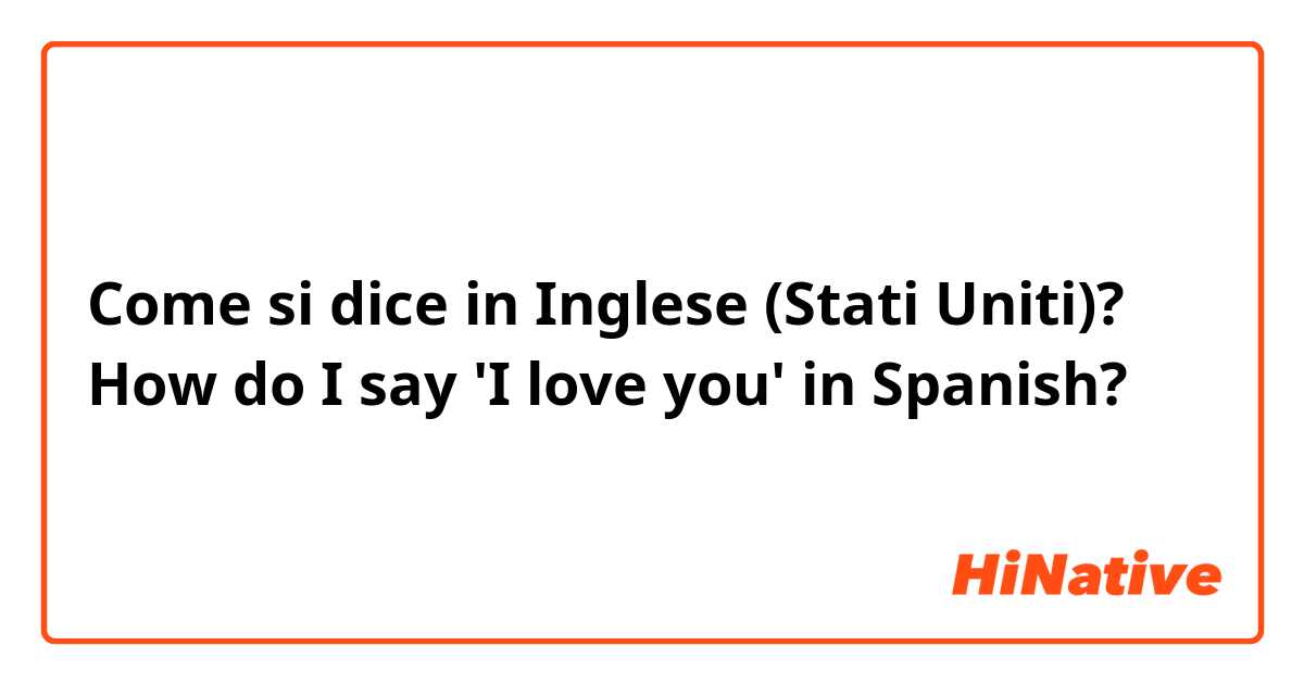 Come si dice in Inglese (Stati Uniti)? How do I say 'I love you' in Spanish?
