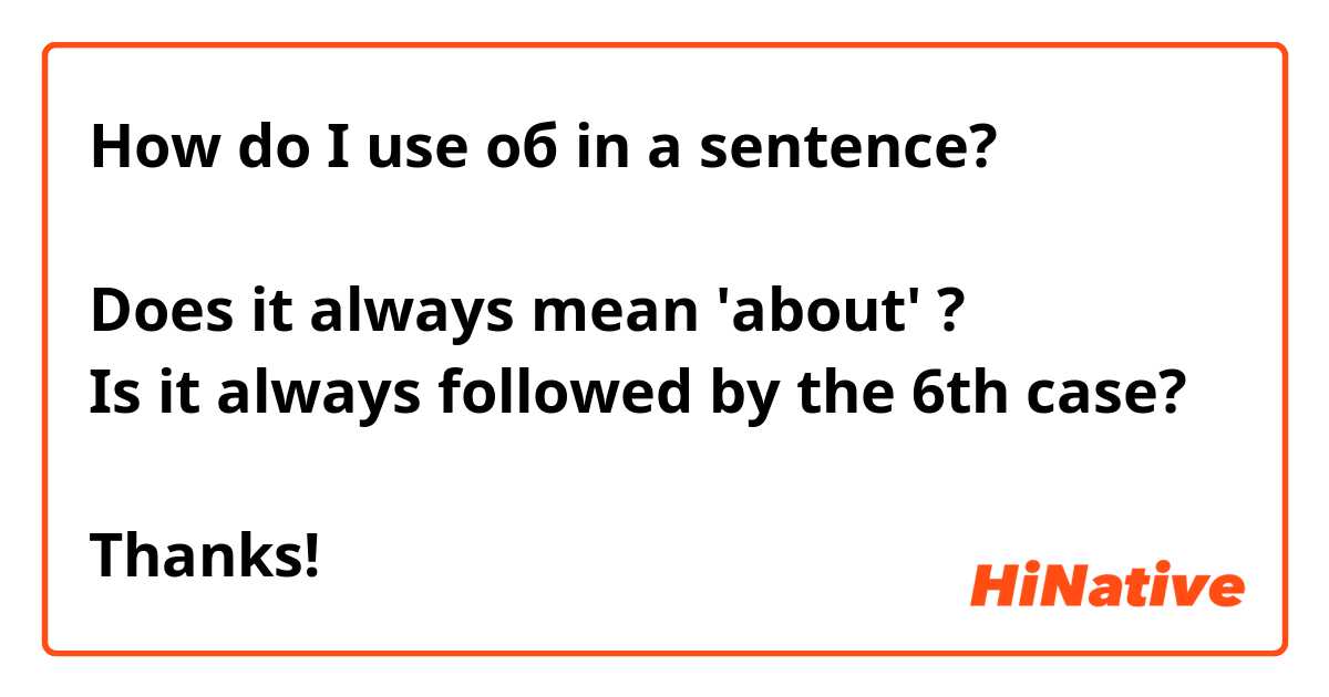 How do I use об in a sentence?

Does it always mean 'about' ?
Is it always followed by the 6th case?

Thanks!
