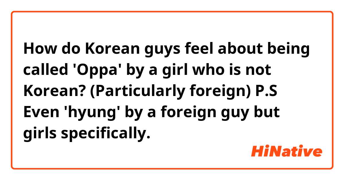 How do Korean guys feel about being called 'Oppa' by a girl who is not Korean? (Particularly foreign) 

P.S Even 'hyung' by a foreign guy but girls specifically. 