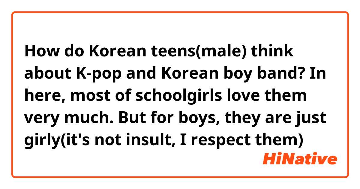 How do Korean teens(male) think about K-pop and Korean boy band? In here, most of schoolgirls love them very much. But for boys, they are just girly(it's not insult, I respect them)