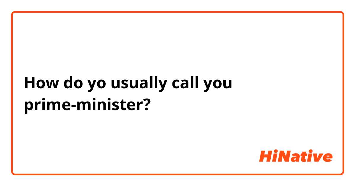 How do yo usually call you prime-minister?