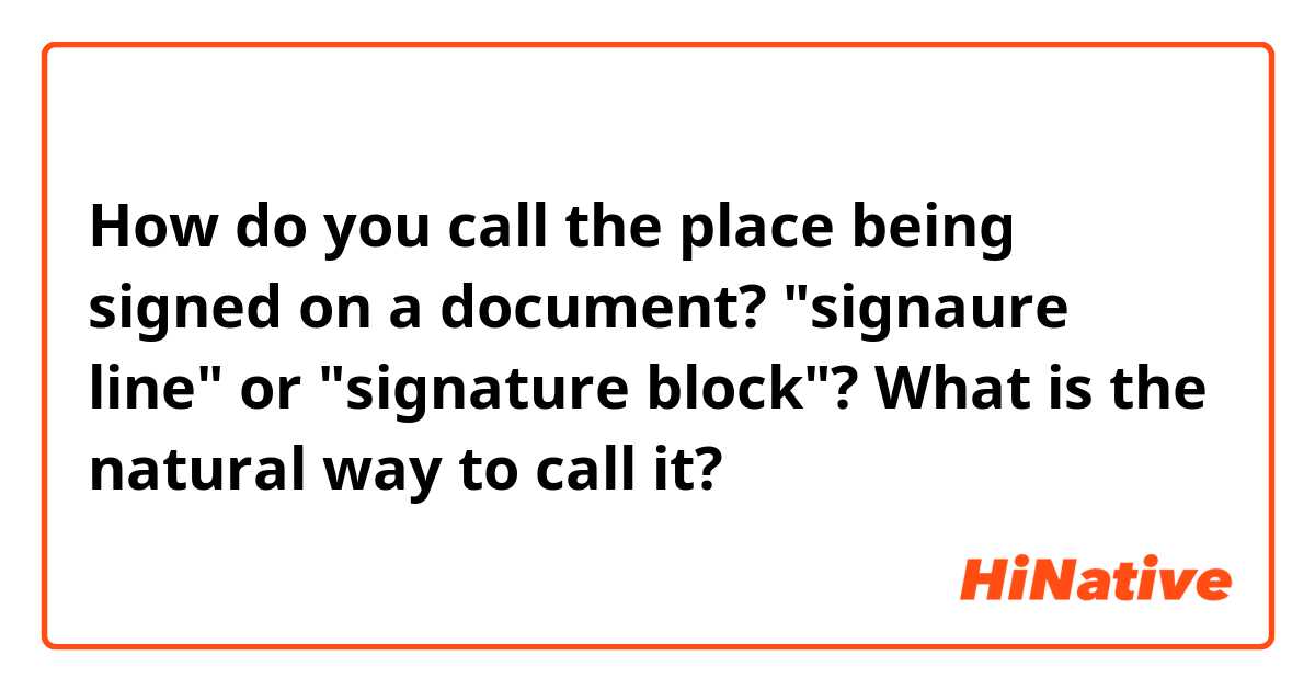 How do you call the place being signed on a document? "signaure line" or "signature block"? What is the natural way to call it?