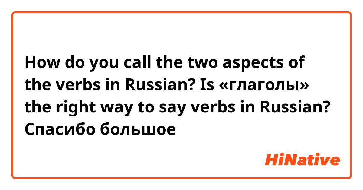 How do you call the two aspects of the verbs in Russian? Is «глаголы» the right way to say verbs in Russian? 

Спасибо большое 