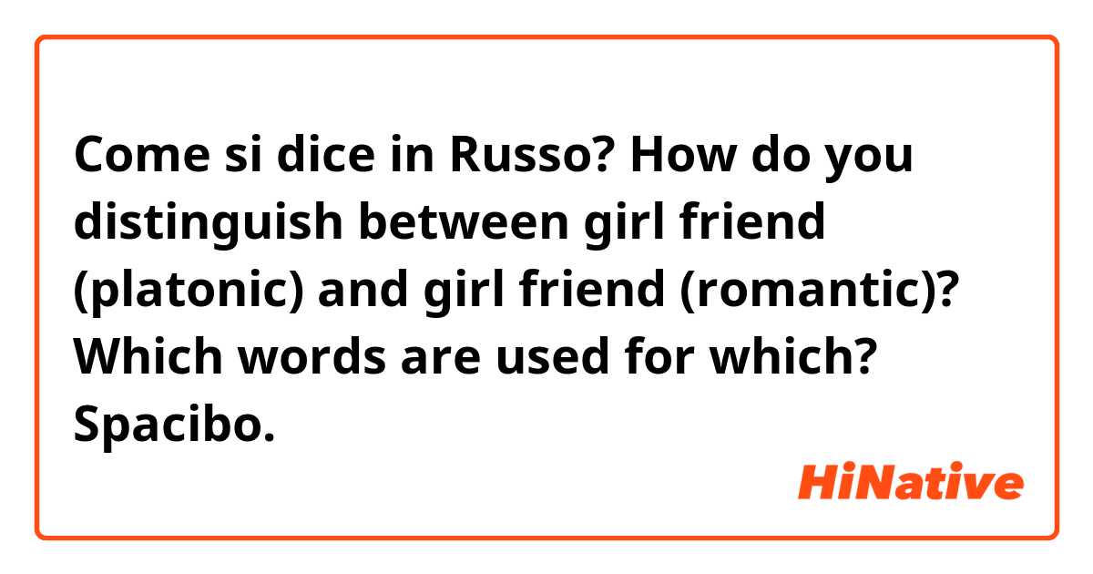 Come si dice in Russo? How do you distinguish between girl friend (platonic) and girl friend (romantic)? Which words are used for which? Spacibo.
