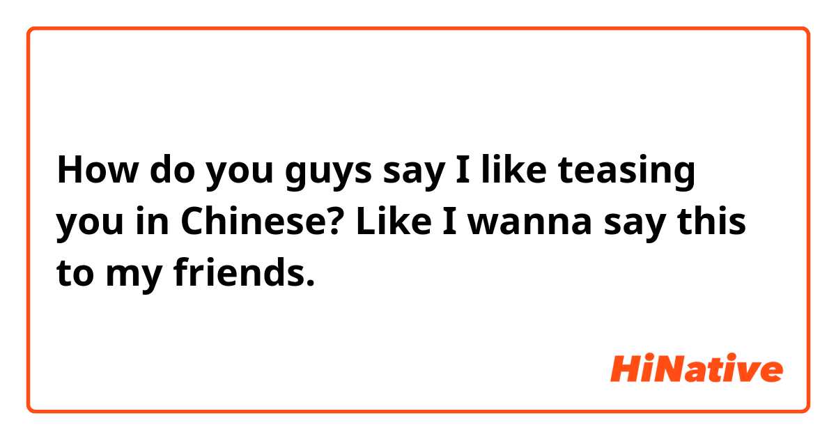 How do you guys say I like teasing you in Chinese? Like I wanna say this to my friends. 