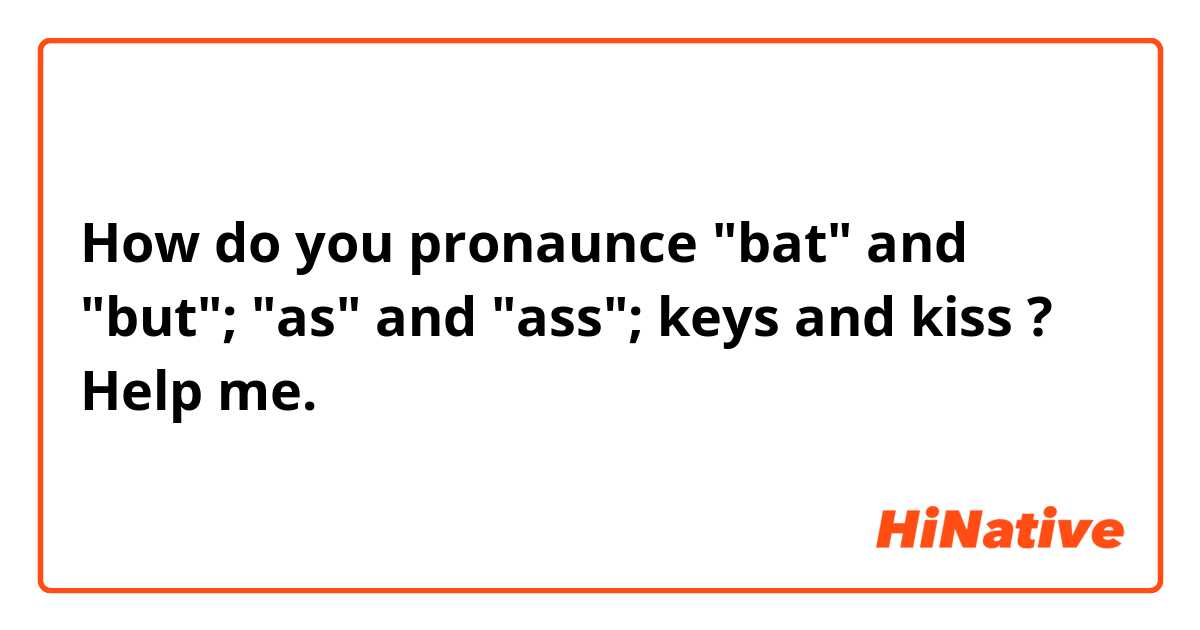 How do you pronaunce "bat" and "but"; "as" and "ass"; keys and kiss ? Help me. 