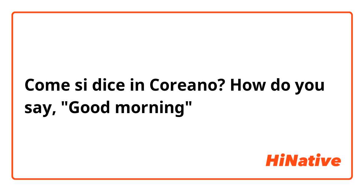 Come si dice in Coreano? How do you say, "Good morning"
