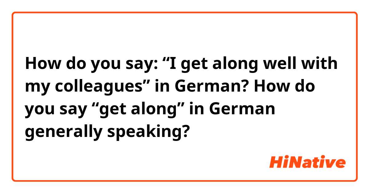 How do you say: “I get along well with my colleagues” in German? How do you say “get along” in German generally speaking? 