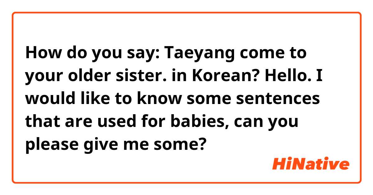 How do you say: Taeyang come to your older sister. in Korean? 


Hello. I would like to know some sentences that are used for babies, can you please give me some? 