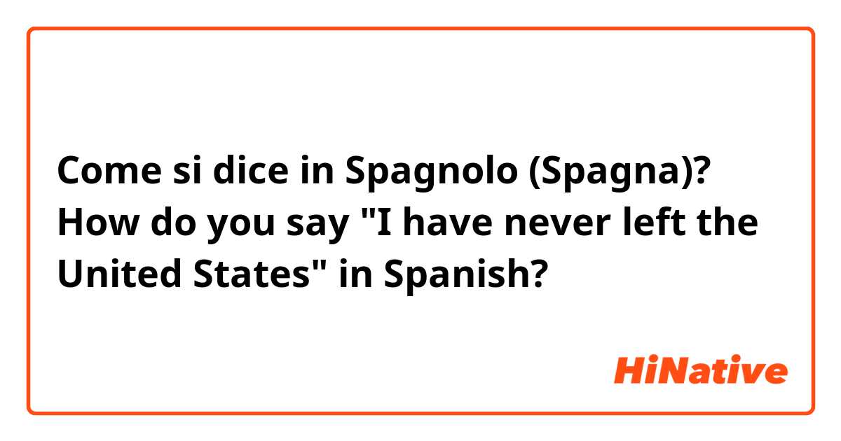 Come si dice in Spagnolo (Spagna)? How do you say "I have never left the United States" in Spanish?