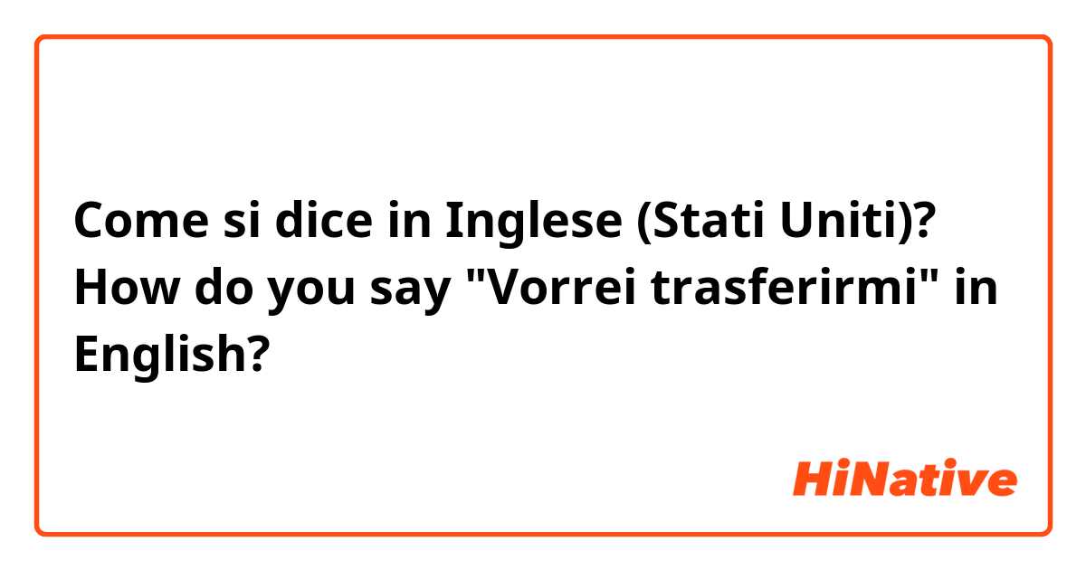 Come si dice in Inglese (Stati Uniti)? How do you say "Vorrei trasferirmi" in English? 