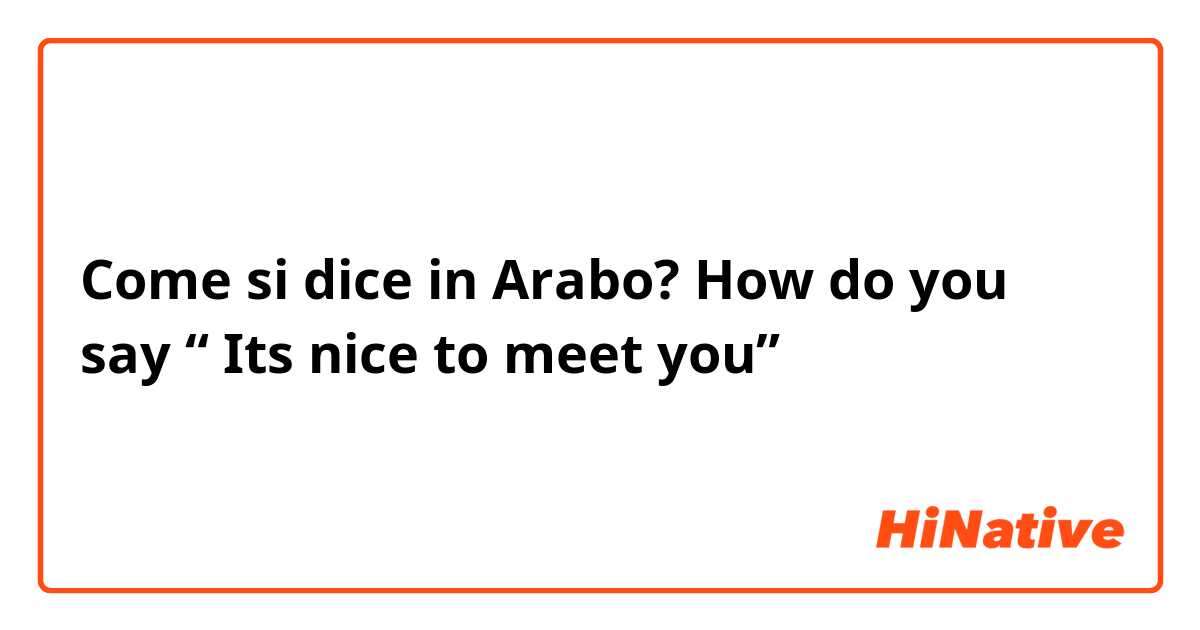 Come si dice in Arabo? How do you say “ Its nice to meet you” 