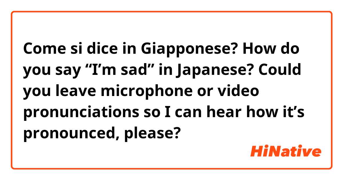 Come si dice in Giapponese? How do you say “I’m sad” in Japanese? Could you leave microphone or video pronunciations so I can hear how it’s pronounced, please?