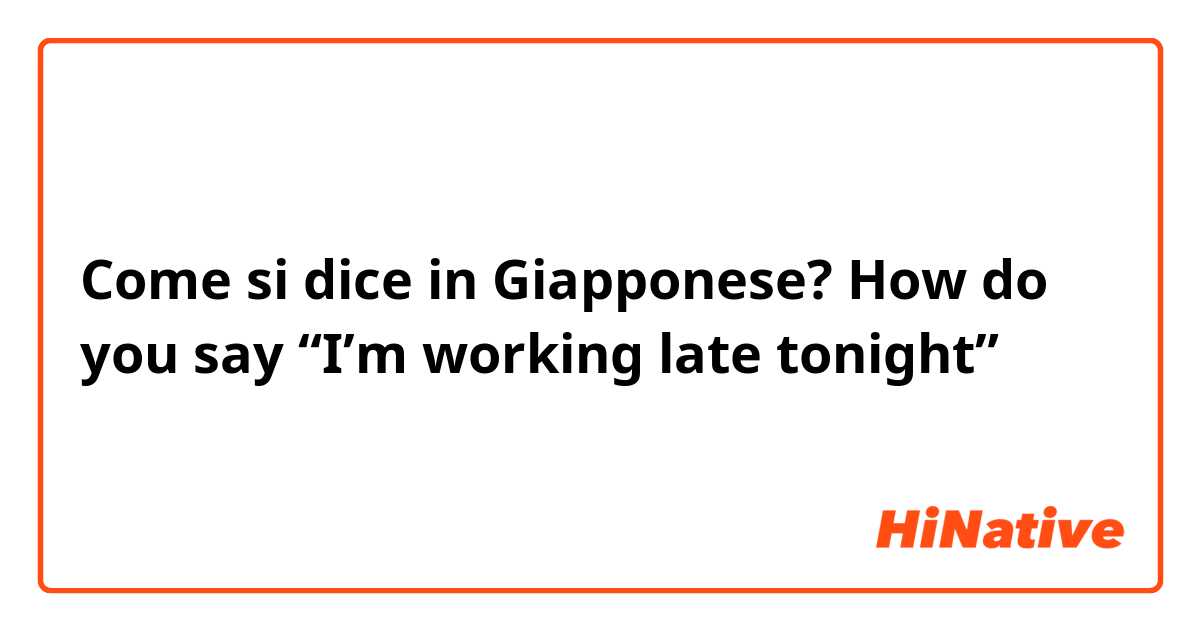 Come si dice in Giapponese? How do you say “I’m working late tonight”