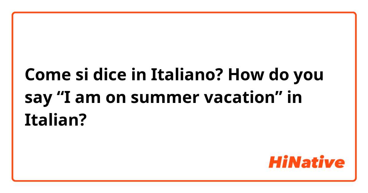 Come si dice in Italiano? How do you say “I am on summer vacation” in Italian?