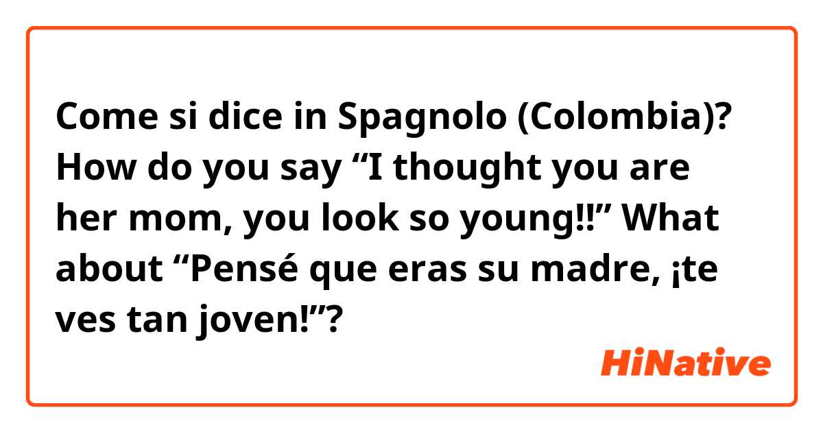 Come si dice in Spagnolo (Colombia)? How do you say “I thought you are her mom, you look so young!!” What about “Pensé que eras su madre, ¡te ves tan joven!”? 