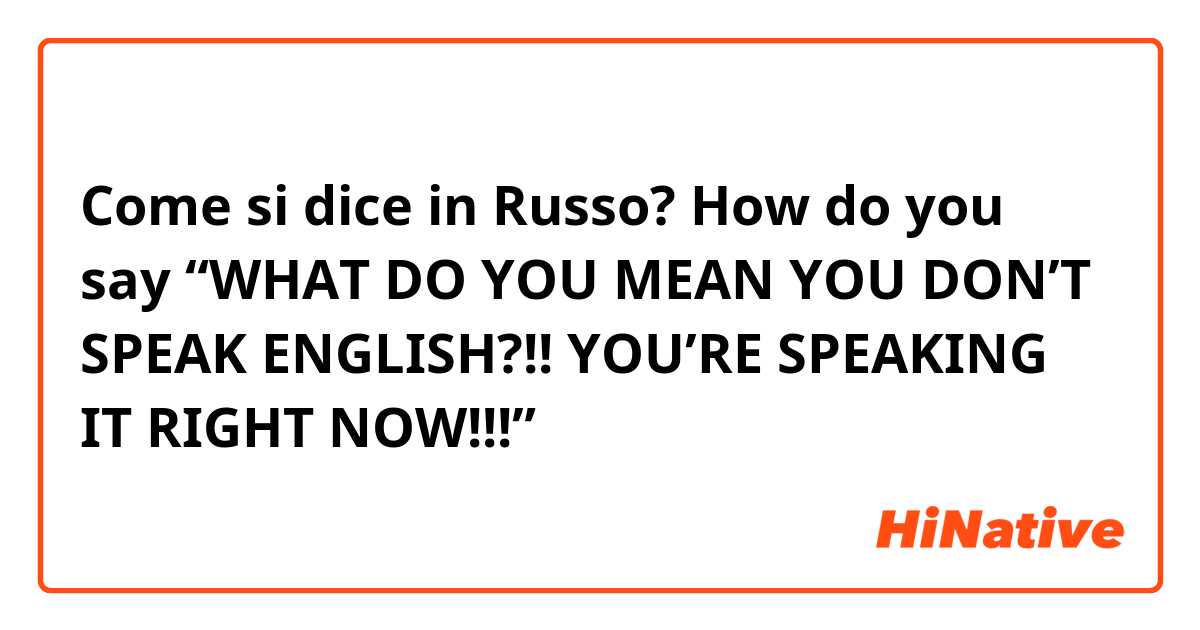 Come si dice in Russo? How do you say “WHAT DO YOU MEAN YOU DON’T SPEAK ENGLISH?!! YOU’RE SPEAKING IT RIGHT NOW!!!”