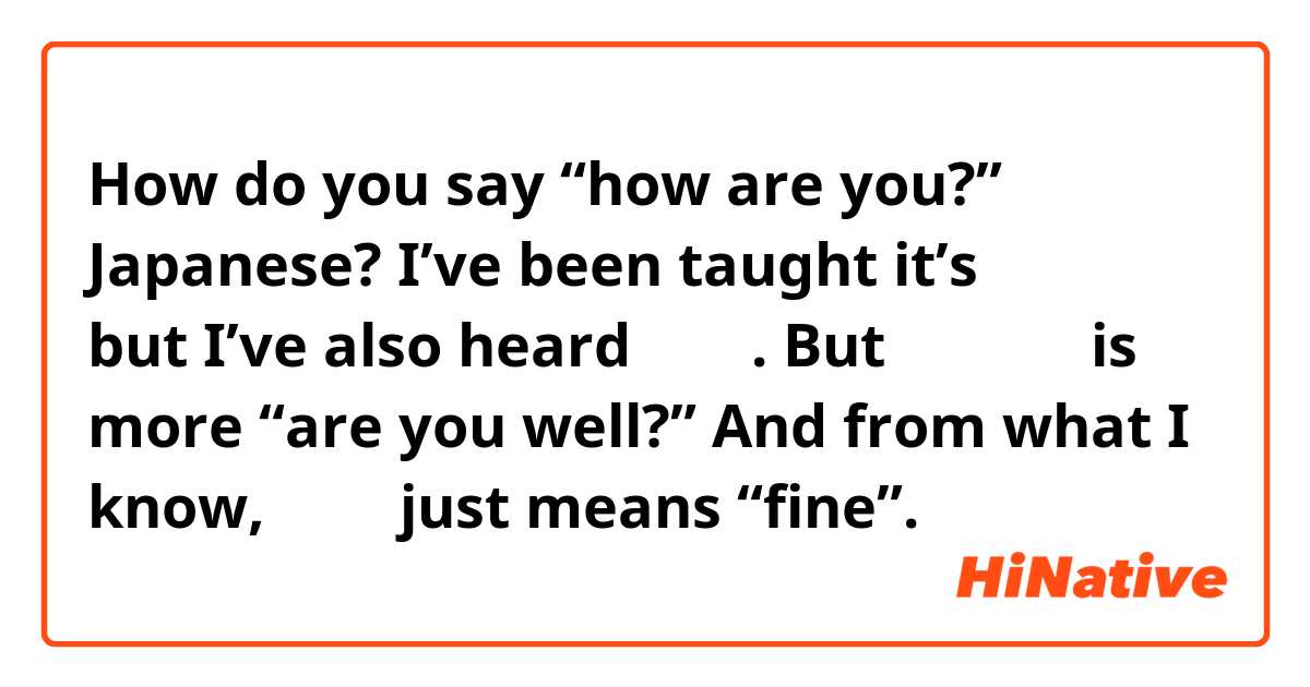 How do you say “how are you?” Japanese? I’ve been taught it’s 元気ですか but I’ve also heard 大丈夫.

But 元気ですか is more “are you well?” And from what I know, 大丈夫 just means “fine”. 