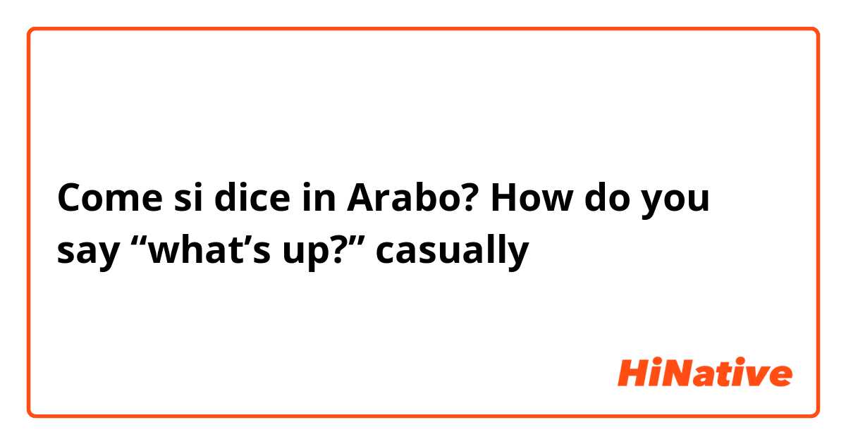 Come si dice in Arabo? How do you say “what’s up?” casually 
