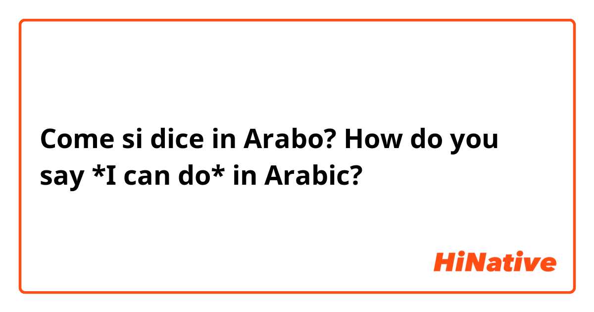 Come si dice in Arabo? How do you say *I can do* in Arabic?
