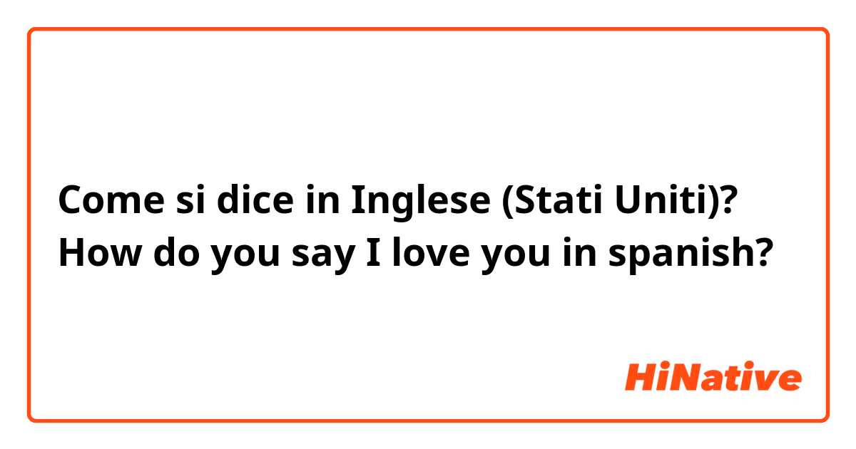 Come si dice in Inglese (Stati Uniti)? How do you say I love you in spanish?