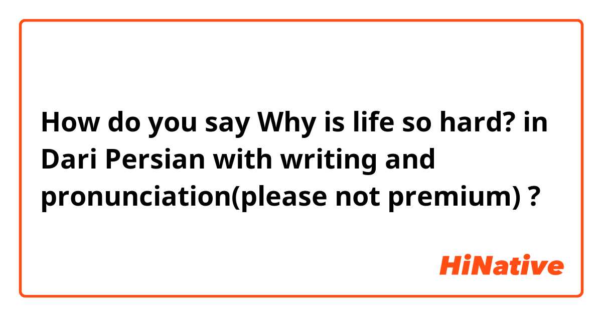 How do you say Why is life so hard? in Dari Persian with writing and pronunciation(please not premium) ?