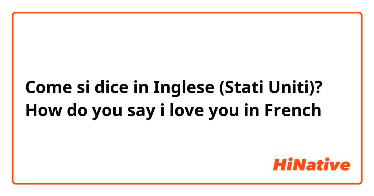Come si dice in Inglese (Stati Uniti)? How do you say i love you in French