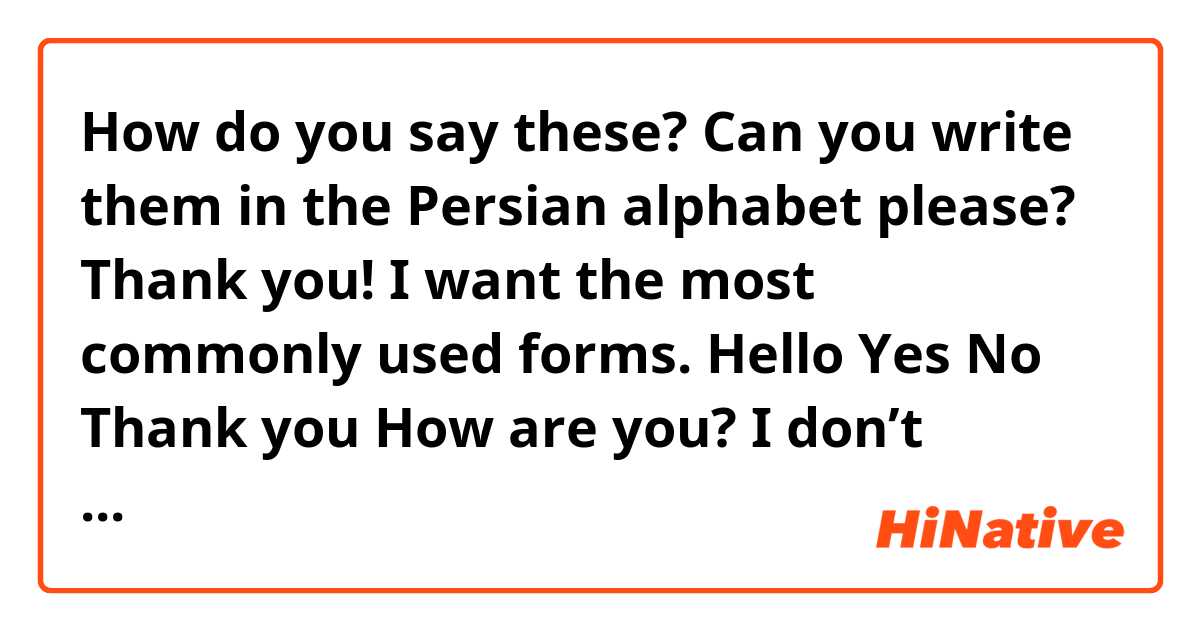 How do you say these? Can you write them in the Persian alphabet please? Thank you! I want the most commonly used forms. 

Hello
Yes
No
Thank you
How are you?
I don’t understand 
Nice to meet you
My name is ____
This is ____
Is this ____?