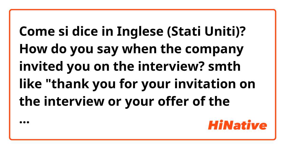 Come si dice in Inglese (Stati Uniti)? How do you say when the company invited you on the interview? smth like "thank you for your invitation on the interview or your offer of the interview"?