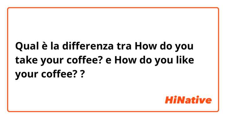 Qual è la differenza tra  How do you take your coffee? e How do you like your coffee? ?