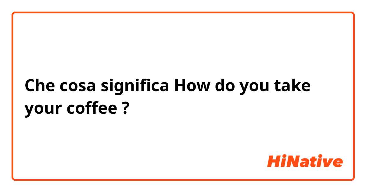 Che cosa significa How do you take your coffee?