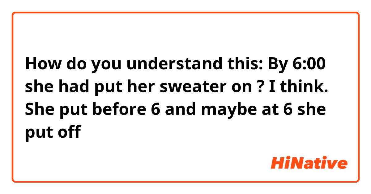 How do you understand this: By 6:00 she had put her sweater on ?
I think. She put before 6 and maybe at 6 she put off 

