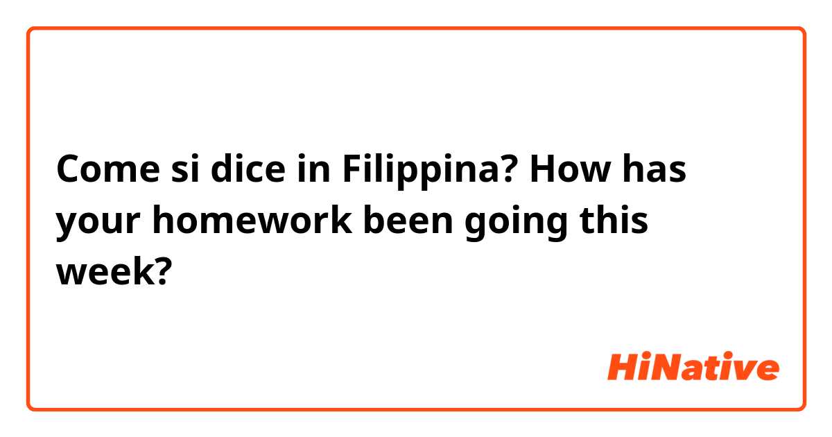 Come si dice in Filipino? How has your homework been going this week?