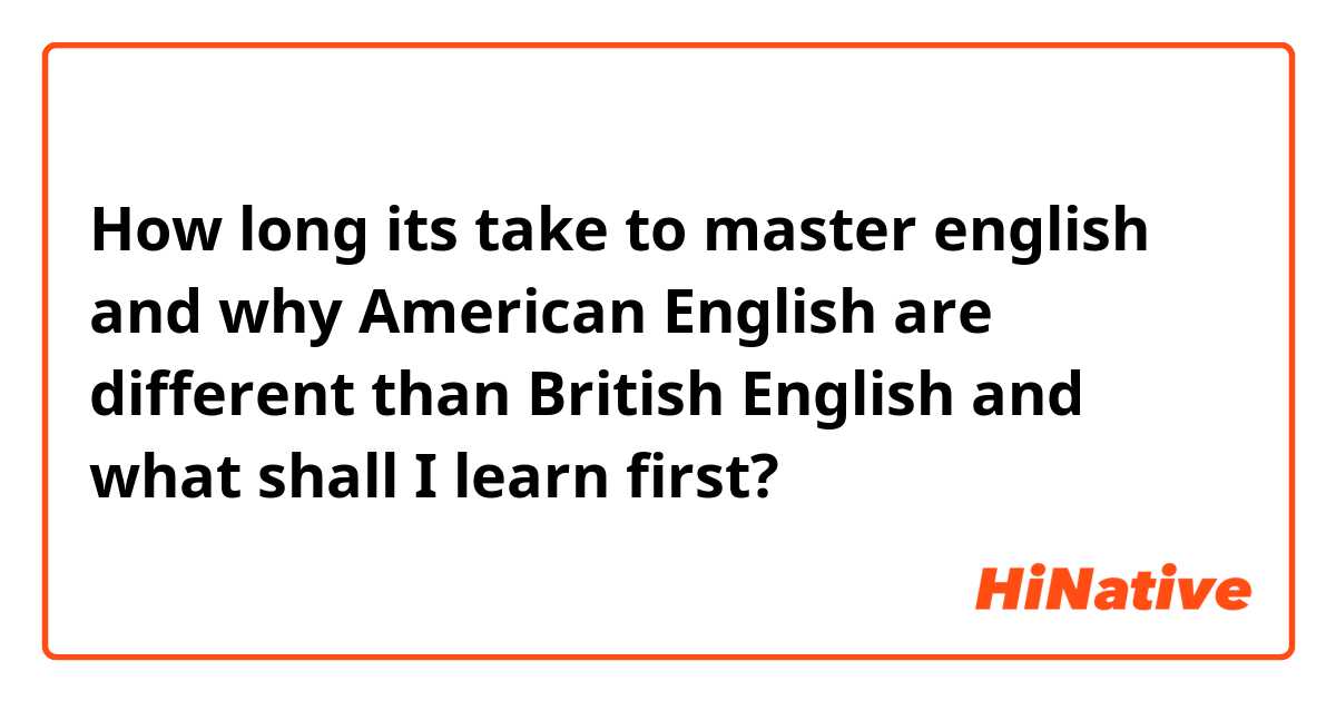 How long its take to master english and why American English are different than British English and what shall I learn first?
