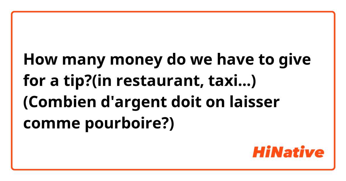 How many money do we have to give for a tip?(in restaurant, taxi...)
(Combien d'argent doit on laisser comme pourboire?)
