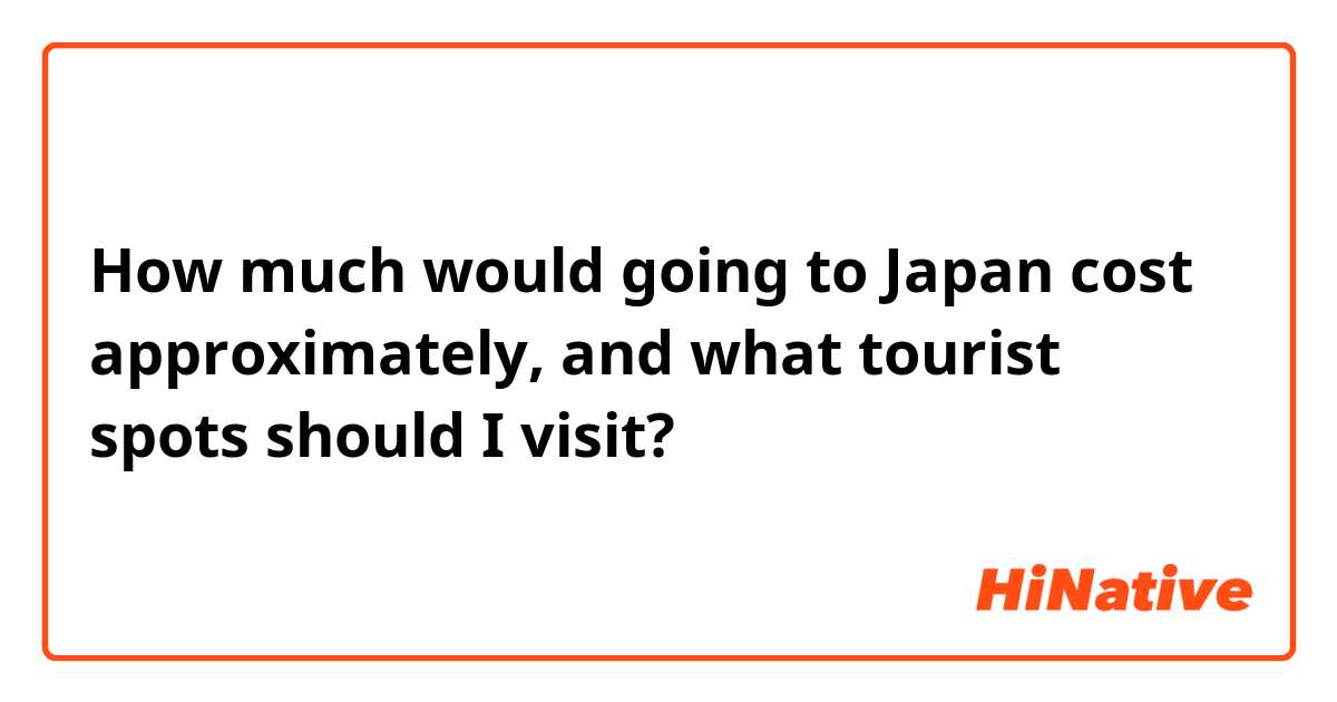 How much would going to Japan cost approximately, and what tourist spots should I visit?