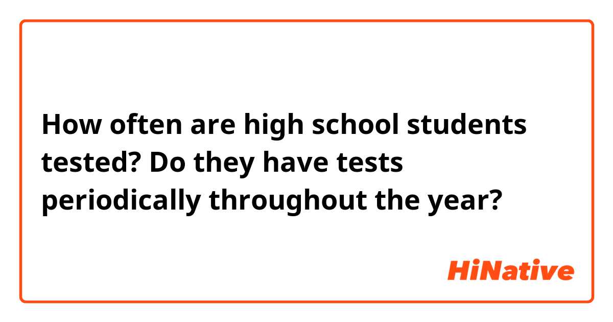 How often are high school students tested? Do they have tests periodically throughout the year? 