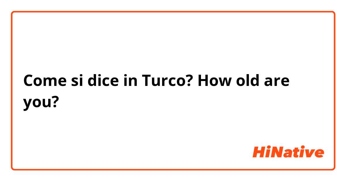 Come si dice in Turco? How old are you?
