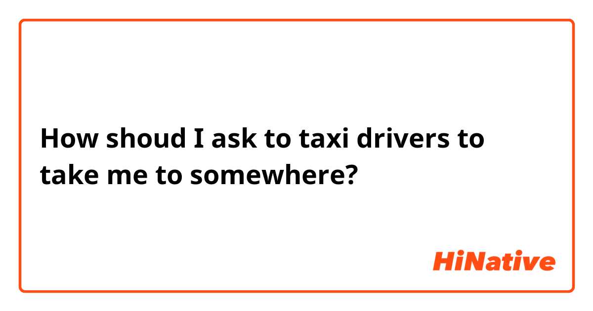 How shoud I ask to taxi drivers to take me to somewhere? 