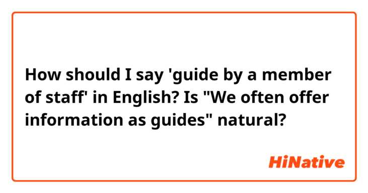 How should I say 'guide by a member of staff' in English? Is "We often offer information as guides" natural?