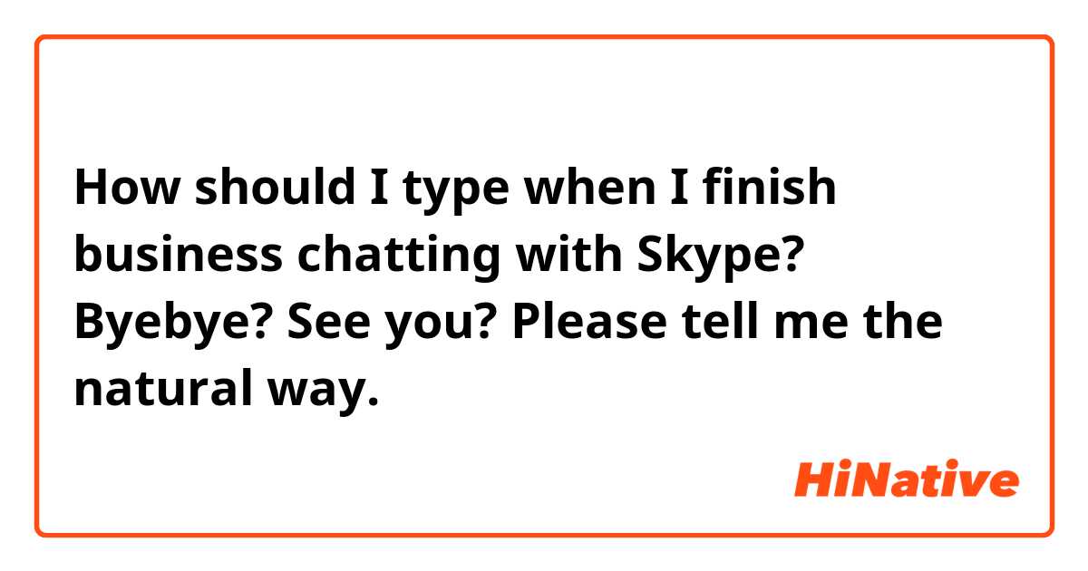 How should I type when I finish business chatting with Skype?

Byebye?
See you?

Please tell me the natural way.