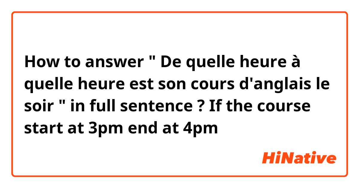 How to answer " De quelle heure à quelle heure est son cours d'anglais le soir " in full sentence ? If the course start at 3pm end at 4pm 