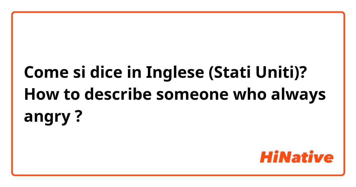 Come si dice in Inglese (Stati Uniti)? How to describe someone who always angry ?