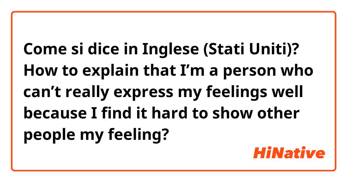Come si dice in Inglese (Stati Uniti)? How to explain that I’m a person who can’t really express my feelings well because I find it hard to show other people my feeling?