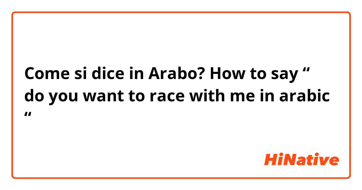 Come si dice in Arabo? How to say “ do you want to race with me in arabic “