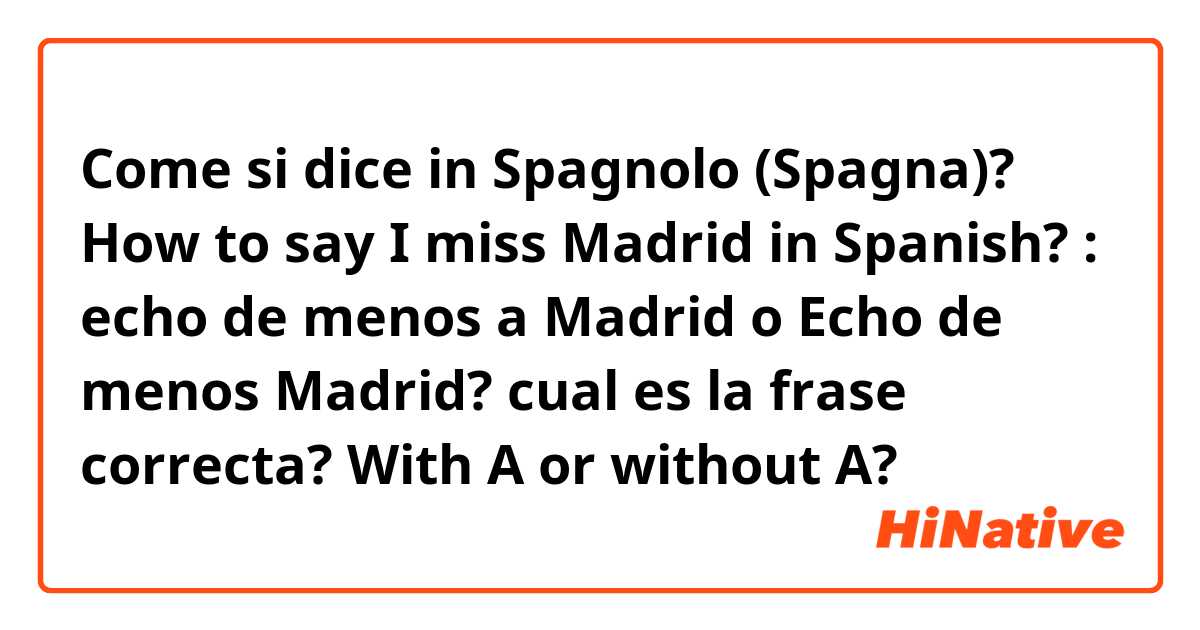 Come si dice in Spagnolo (Spagna)? How to say I miss Madrid in Spanish? : echo de menos a Madrid o Echo de menos Madrid?  cual es la frase correcta? With A or without A?