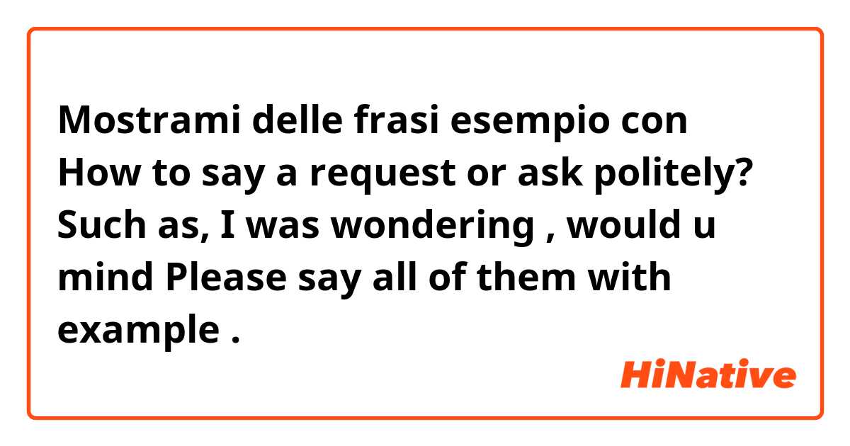 Mostrami delle frasi esempio con How to say a request or ask politely?
Such as, I was wondering , would u mind 
Please say all of them with example.