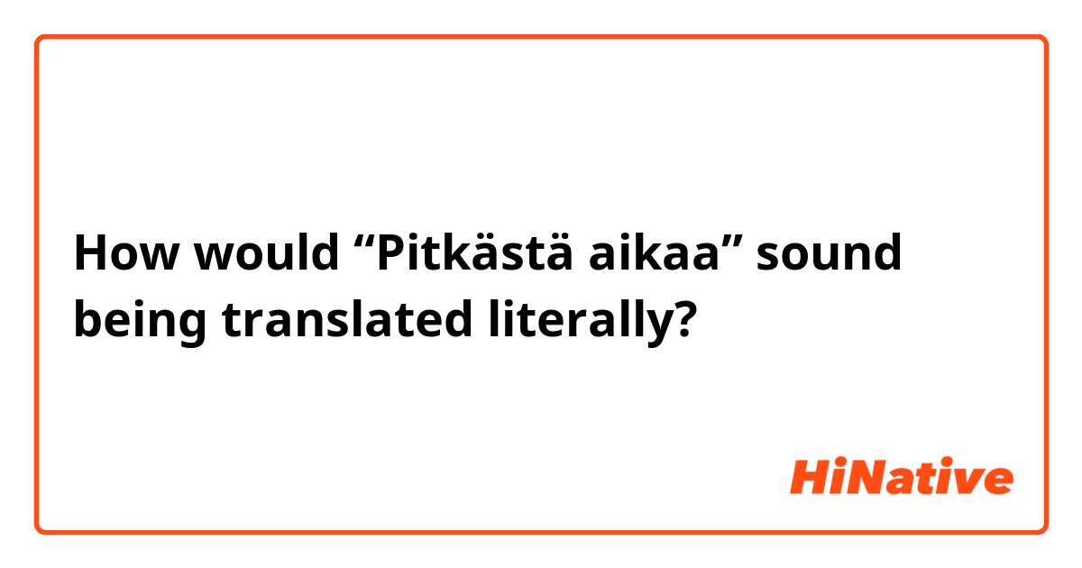 How would “Pitkästä aikaa” sound being translated literally?